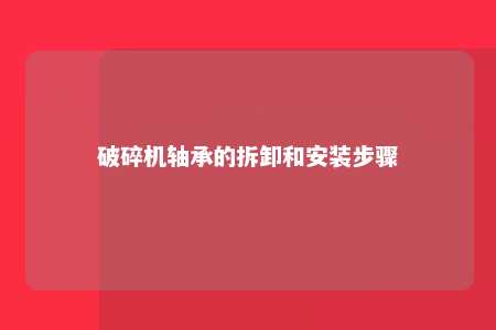 破碎机轴承的拆卸和安装步骤 