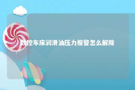 数控车床润滑油压力报警怎么解除 
